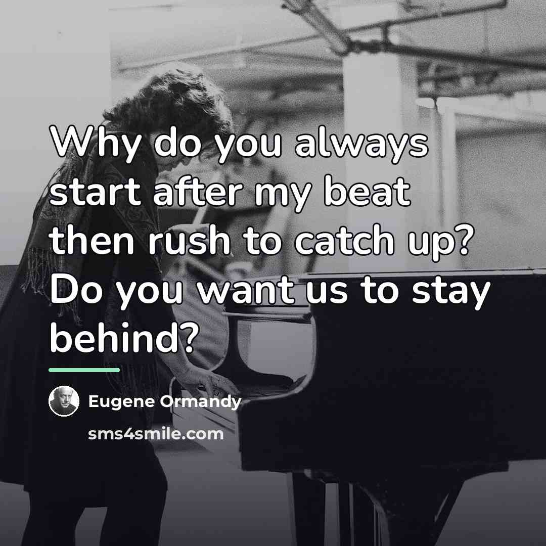 “Why do you always start after my beat then rush…” quote by Eugene Ormandy