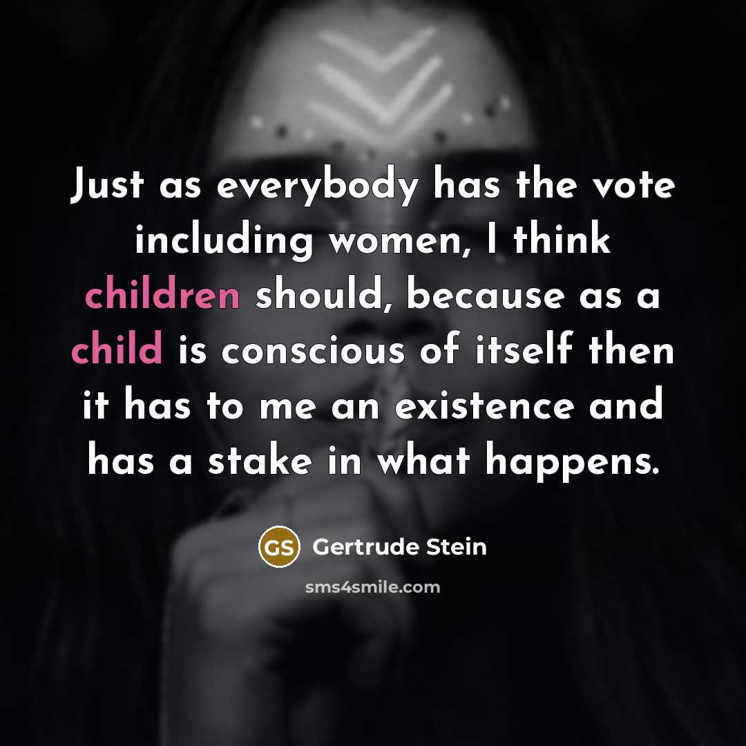“Just as everybody has the vote including women, I think children should, because as a child is conscious of itself then it has to me an existence and has a stake in what happens.” quote by Gertrude Stein