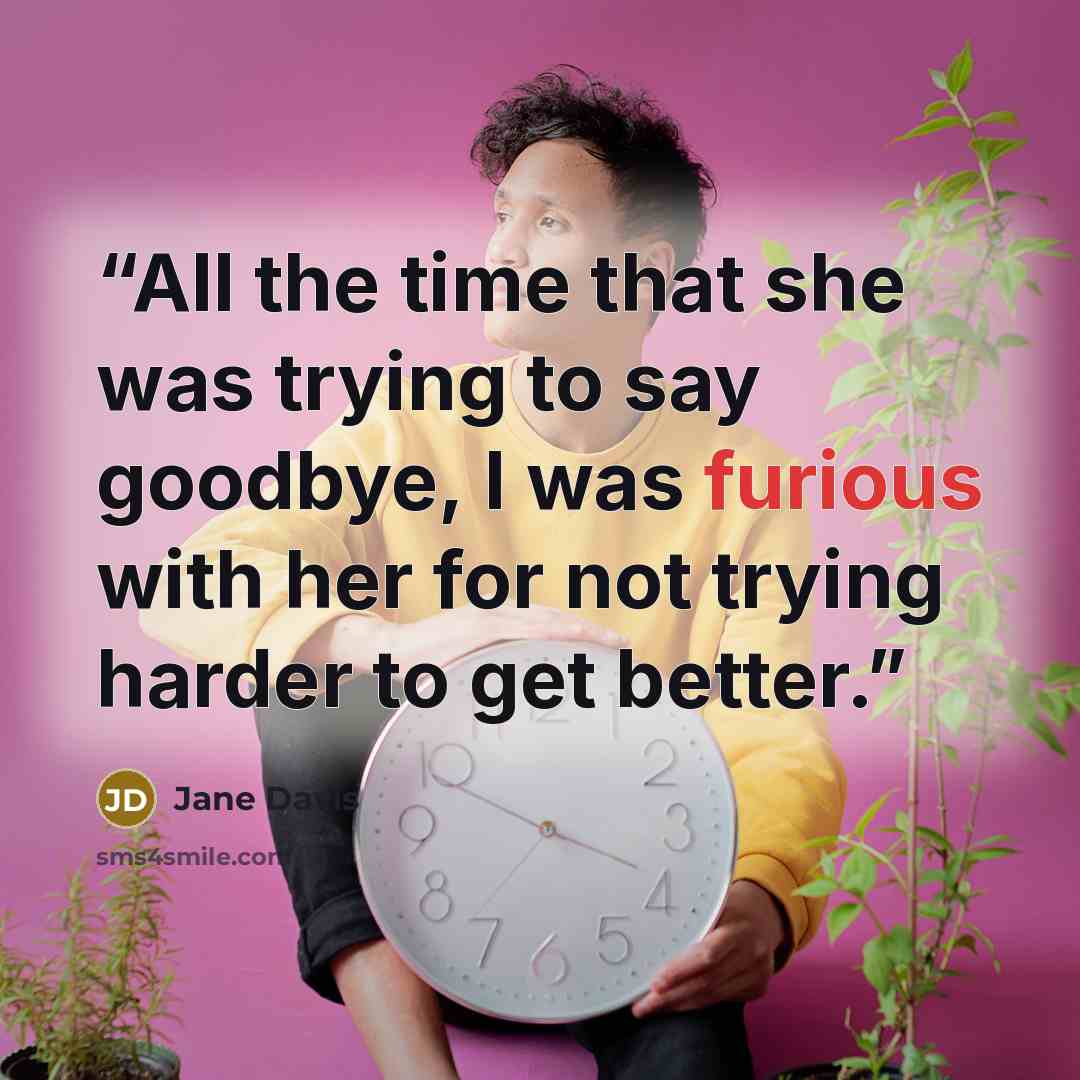 “All the time that she was trying to say goodbye, I was furious with her for not trying harder to get better.” quote by Jane Davis