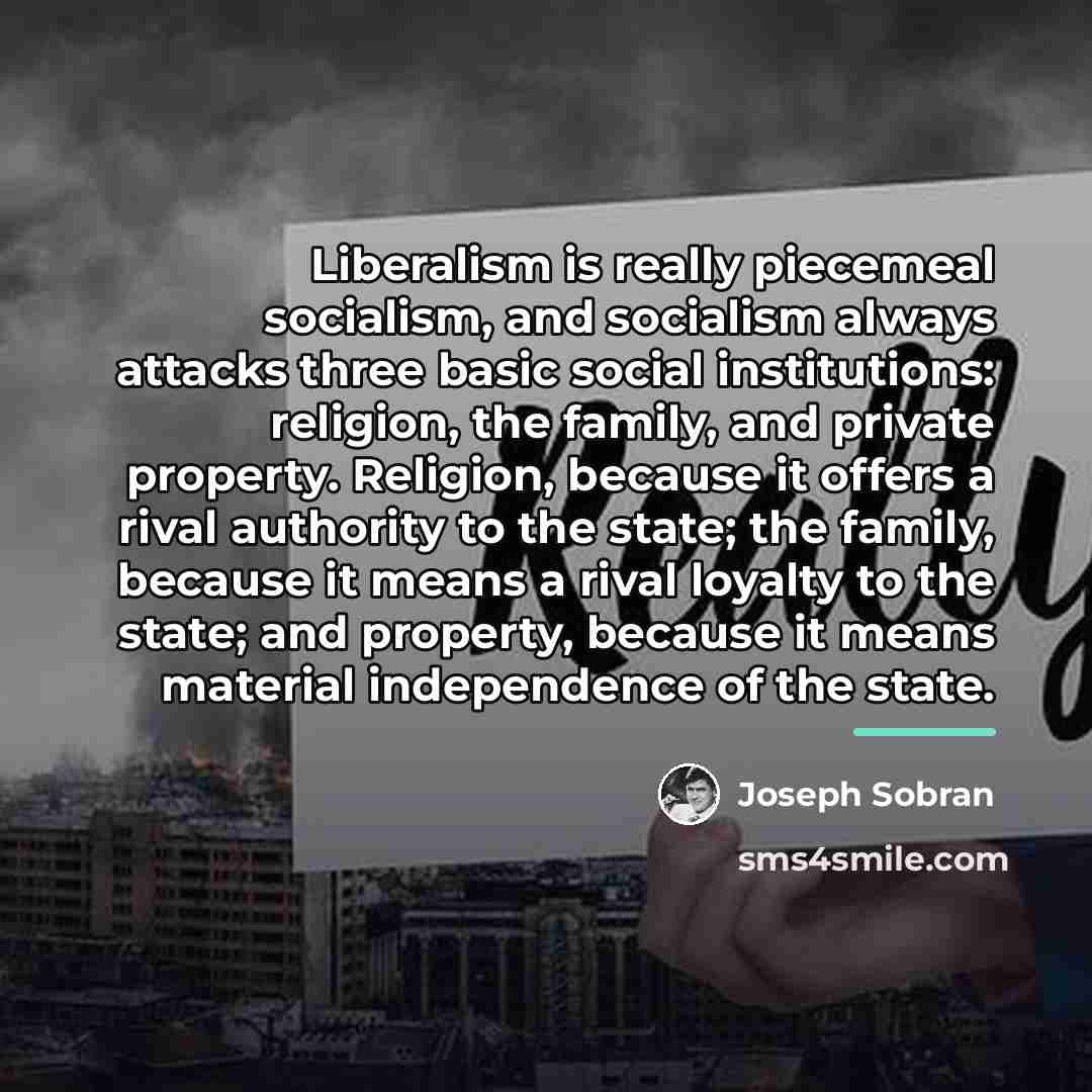 “Liberalism is really piecemeal socialism, and socialism always attacks three…” quote by Joseph Sobran