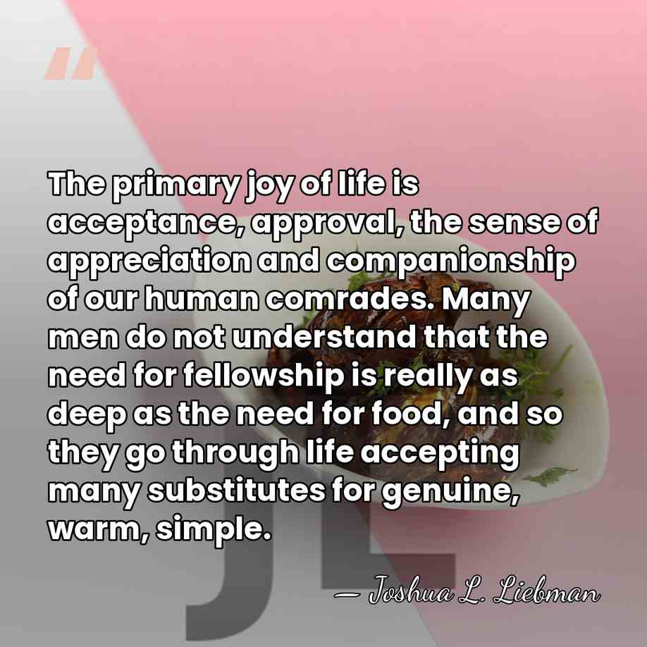 The primary joy of life is acceptance, approval, the sense of appreciation&hellip; - Joshua L. Liebman