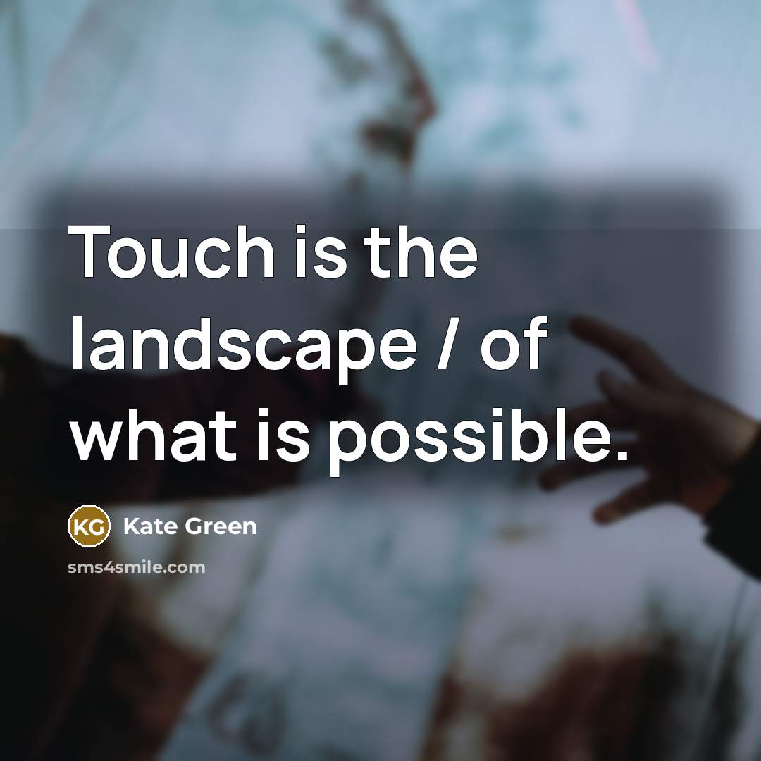 “Touch is the landscape / of what is possible.…” quote by Kate Green