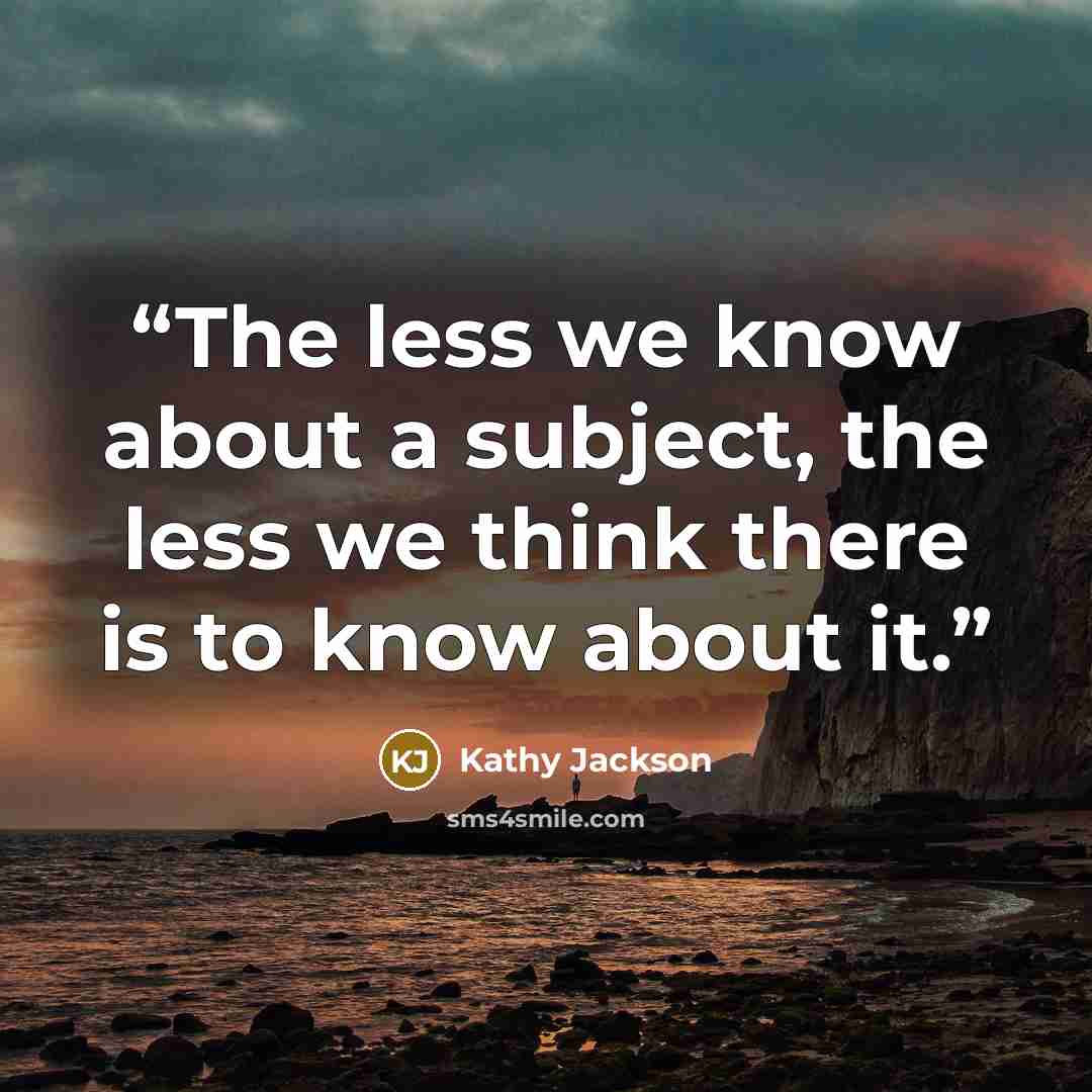 “The less we know about a subject, the less we think there is to know about it.” quote by Kathy Jackson