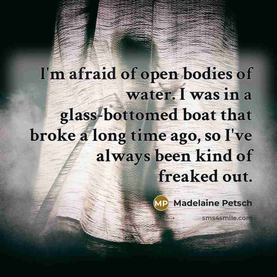 “I'm afraid of open bodies of water. I was in a glass-bottomed boat that broke a long time ago, so I've always been kind of freaked out.” quote by Madelaine Petsch