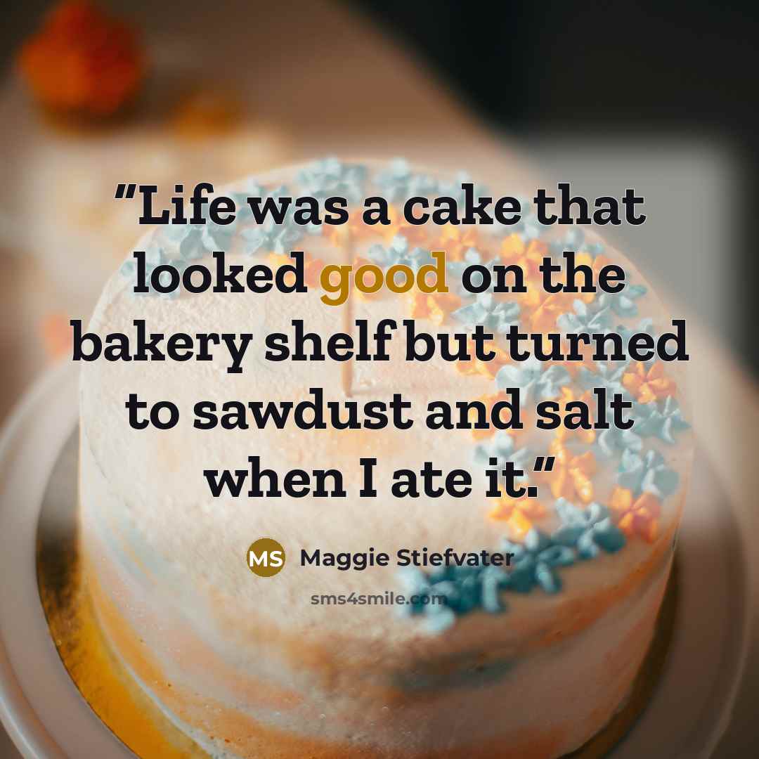 “Life was a cake that looked good on the bakery shelf but turned to sawdust and salt when I ate it.” quote by Maggie Stiefvater