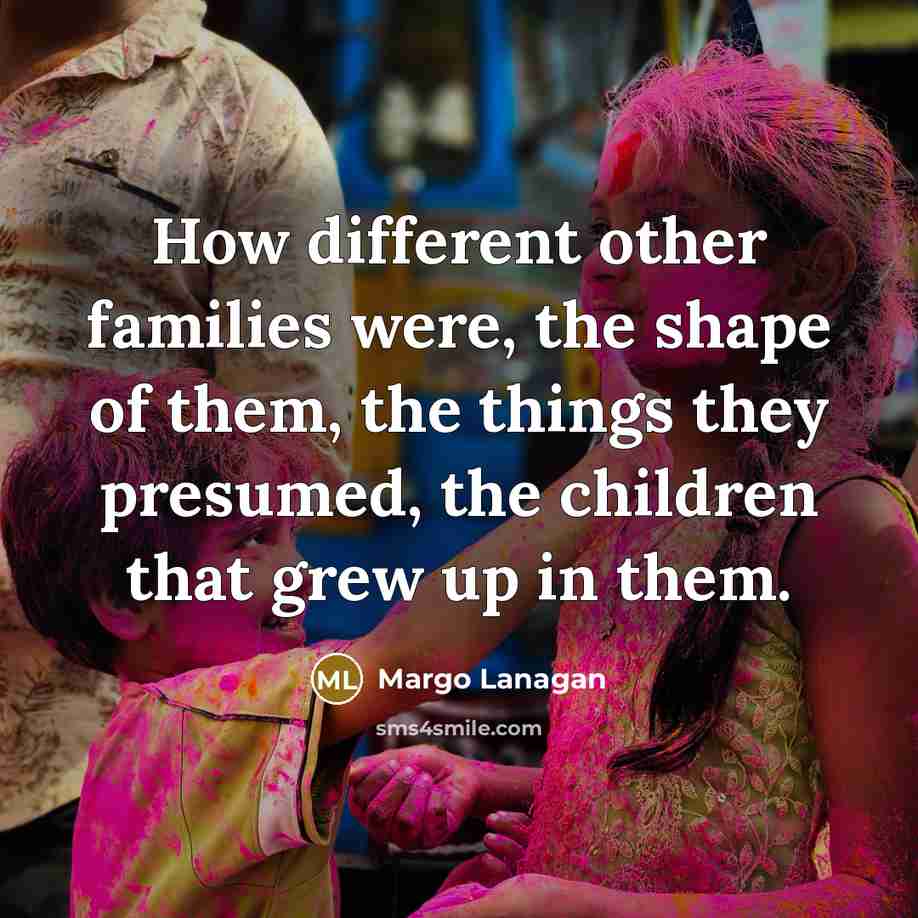 “How different other families were, the shape of them, the…” quote by Margo Lanagan