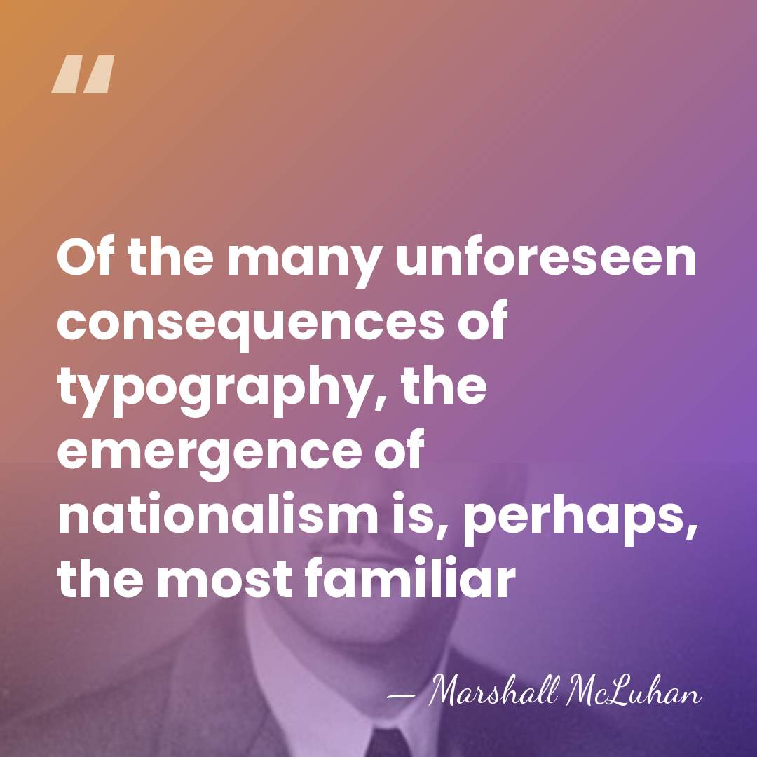 Of the many unforeseen consequences of typography, the emergence of nationalism is,&hellip; - Marshall McLuhan