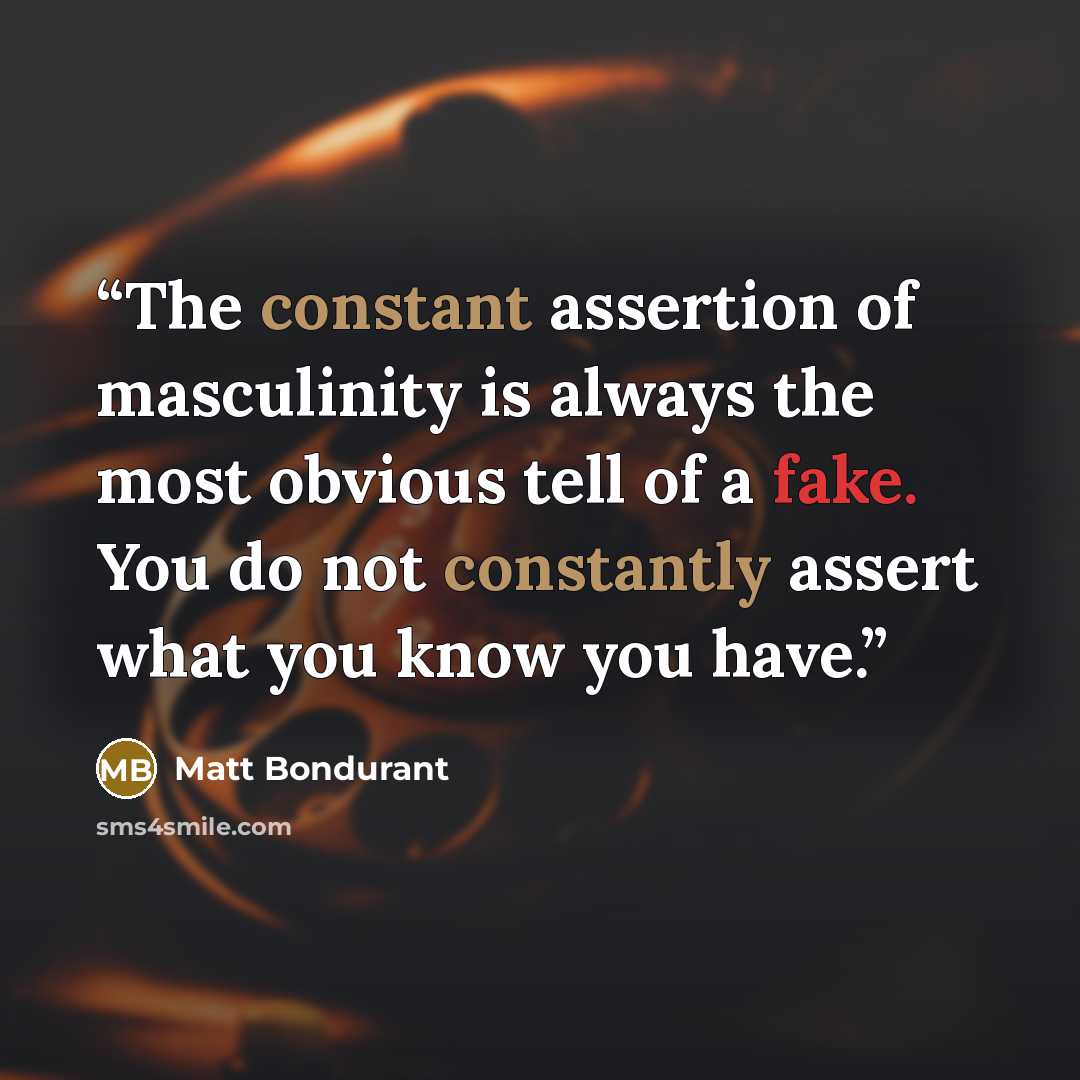 “The constant assertion of masculinity is always the most obvious tell of a fake. You do not constantly assert what you know you have.” quote by Matt Bondurant