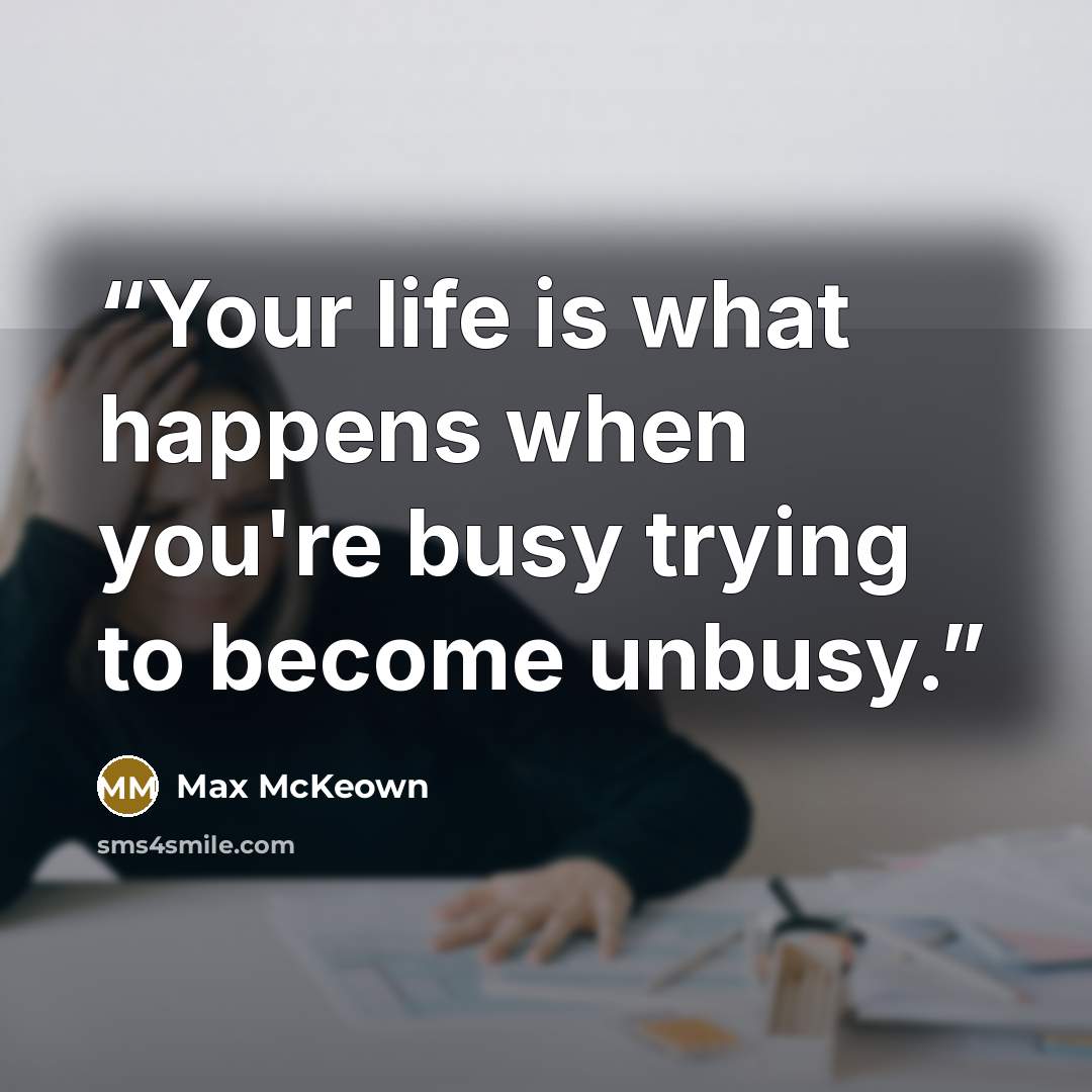 “Your life is what happens when you're busy trying to become unbusy.” quote by Max McKeown