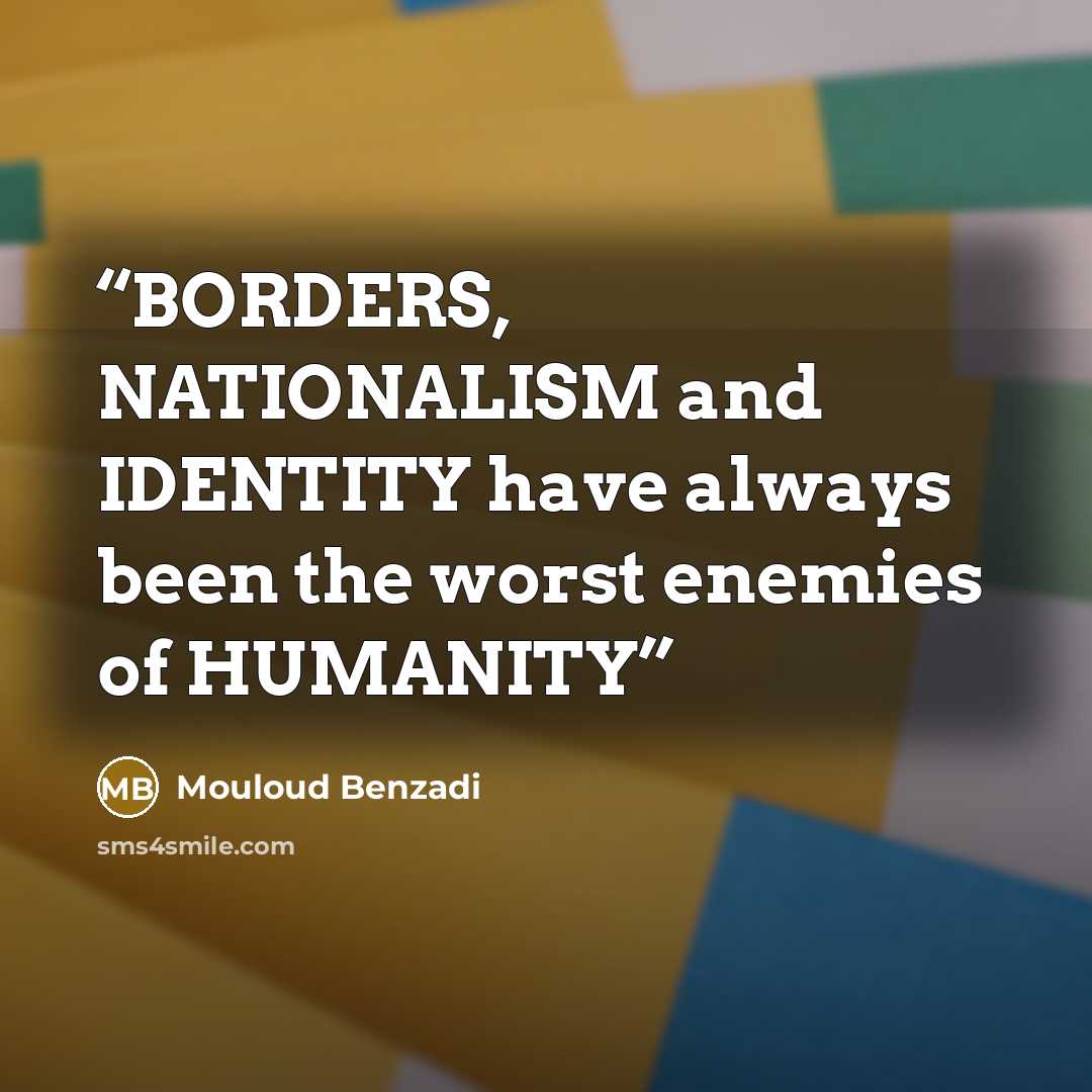 “BORDERS, NATIONALISM and IDENTITY have always been the worst enemies of HUMANITY” quote by Mouloud Benzadi