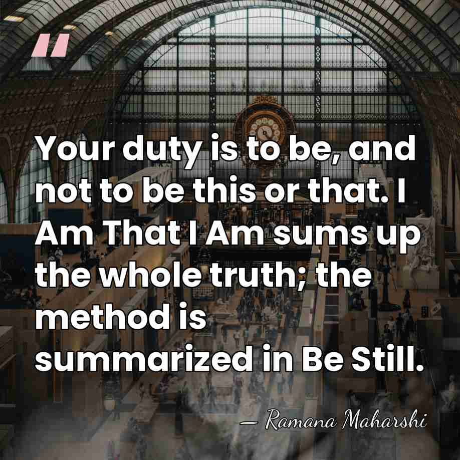 Your duty is to be, and not to be this or that.&hellip; - Ramana Maharshi