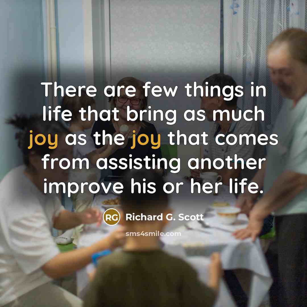 “There are few things in life that bring as much joy as the joy that comes from assisting another improve his or her life.” quote by Richard G. Scott