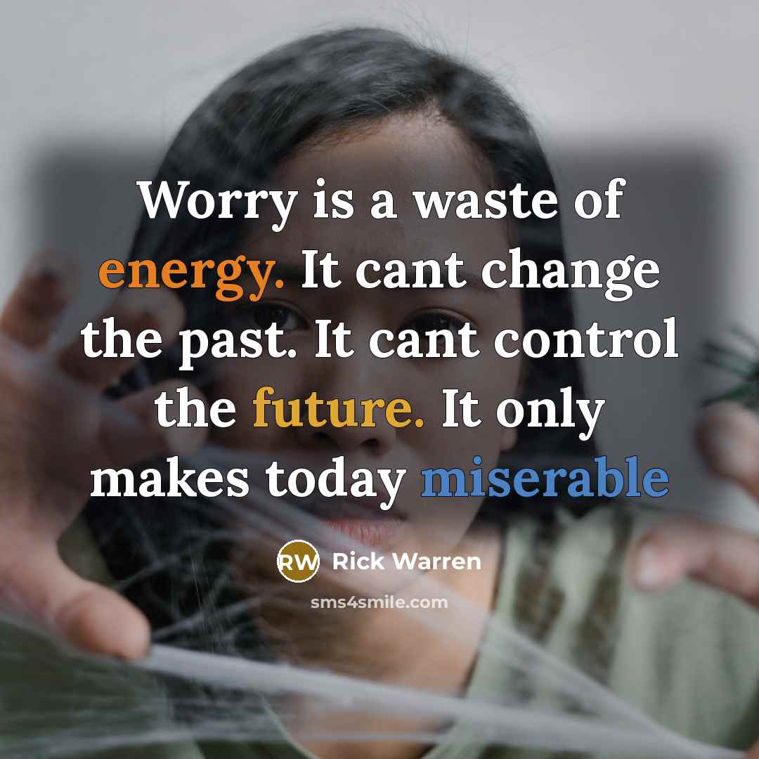 “Worry is a waste of energy. It cant change the past. It cant control the future. It only makes today miserable” quote by Rick Warren