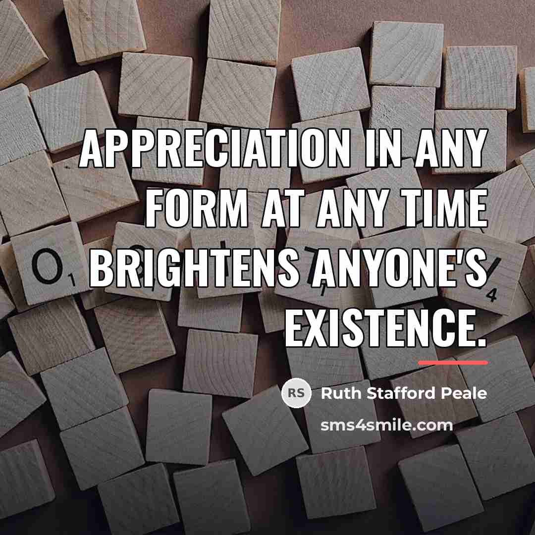 “APPRECIATION IN ANY FORM AT ANY TIME BRIGHTENS ANYONE'S EXISTENCE.…” quote by Ruth Stafford Peale