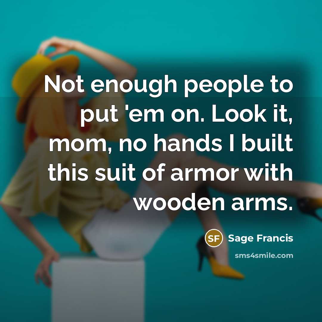 “Not enough people to put 'em on. Look it, mom, no hands I built this suit of armor with wooden arms.” quote by Sage Francis