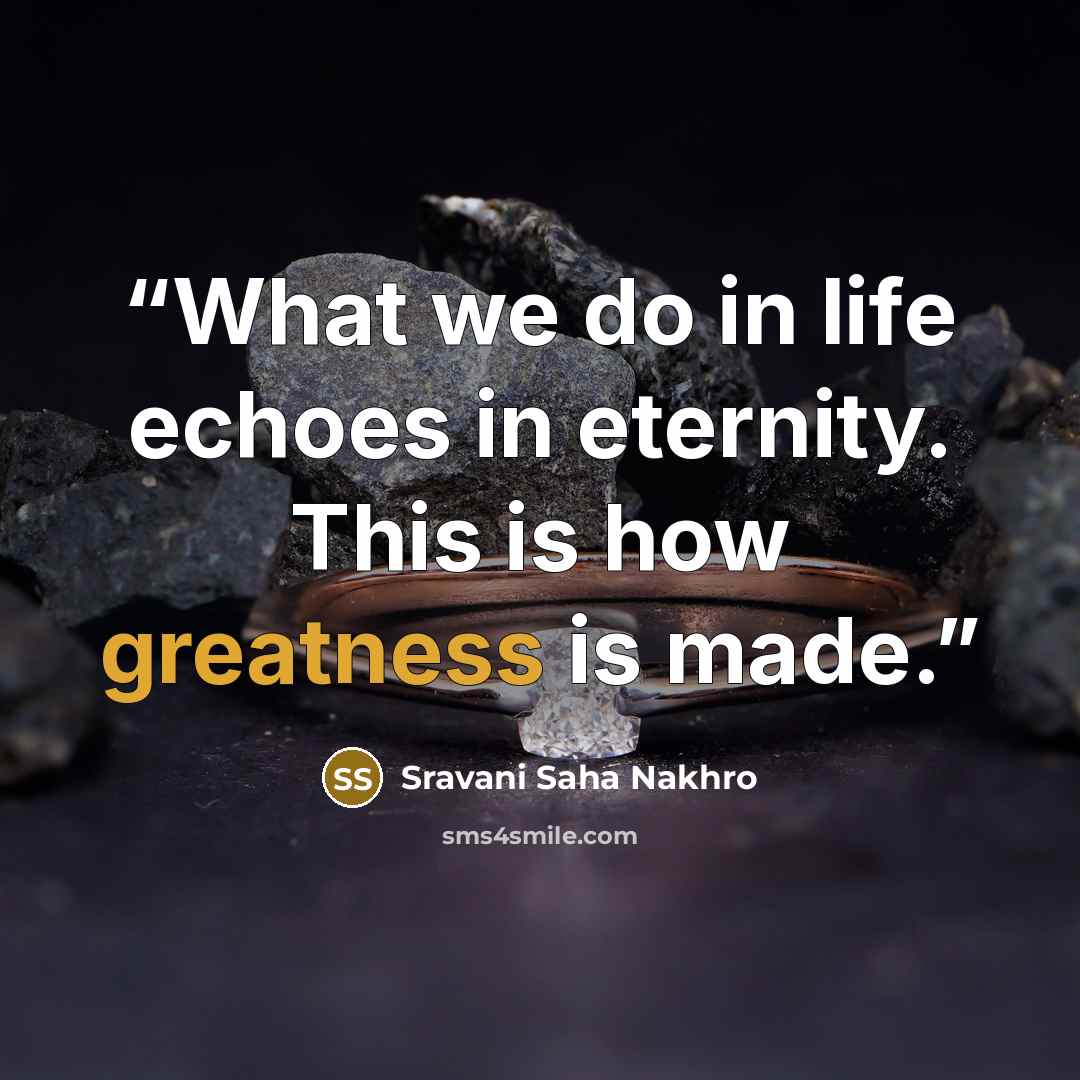 “What we do in life echoes in eternity. This is how greatness is made.” quote by Sravani Saha Nakhro