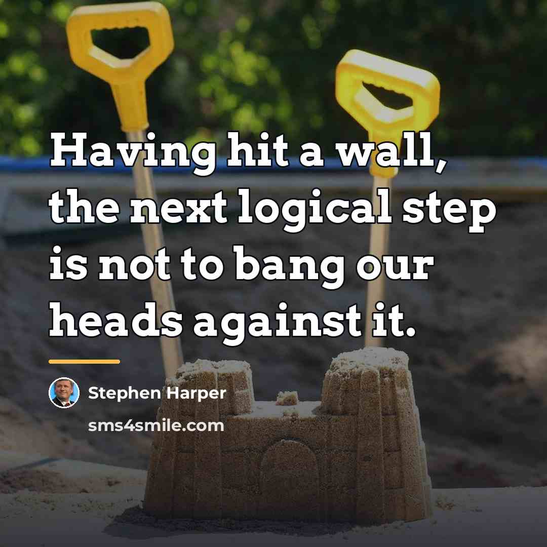 “Having hit a wall, the next logical step is not…” quote by Stephen Harper