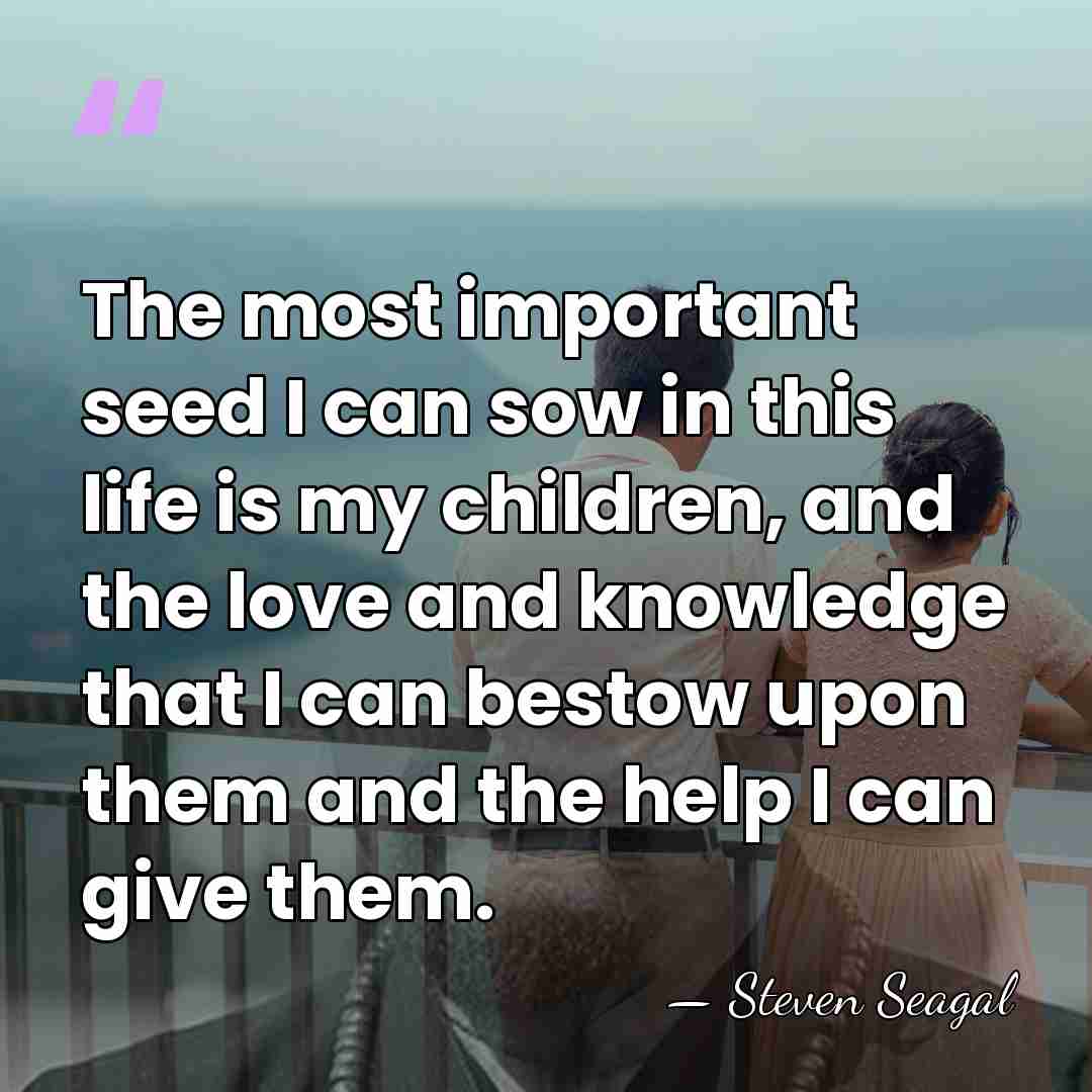 The most important seed I can sow in this life is my&hellip; - Steven Seagal