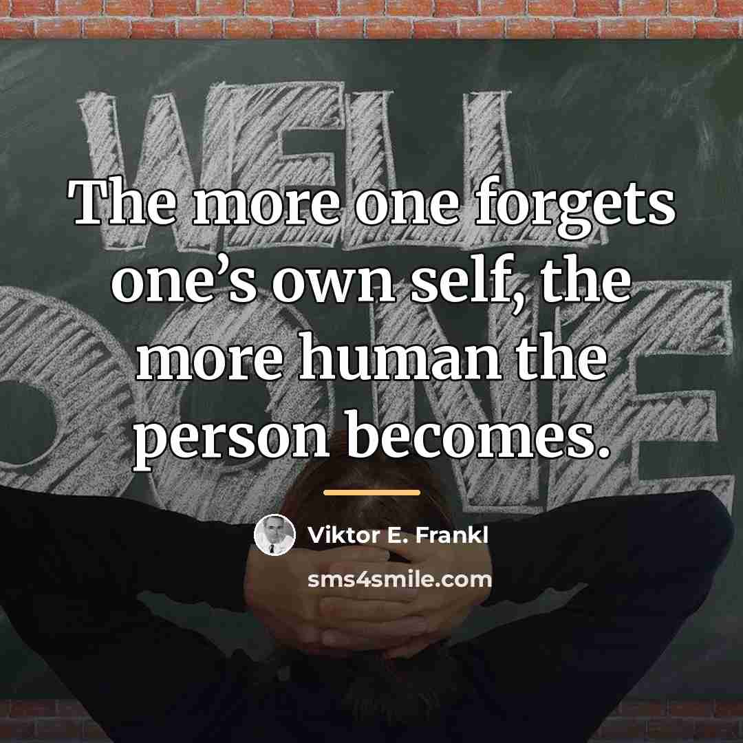 “The more one forgets one’s own self, the more human…” quote by Viktor E. Frankl