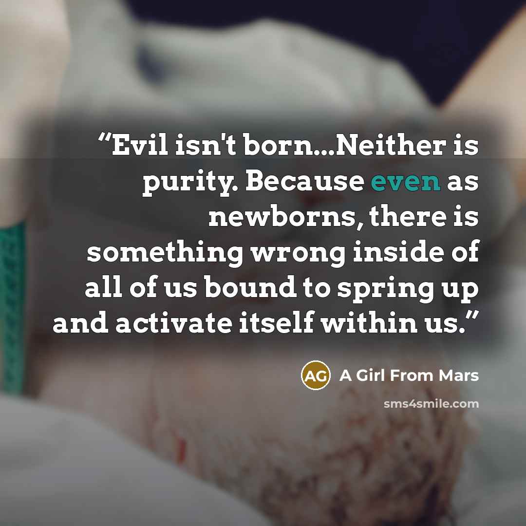 “Evil isn't born...Neither is purity. Because even as newborns, there is something wrong inside of all of us bound to spring up and activate itself within us.” quote by A Girl From Mars