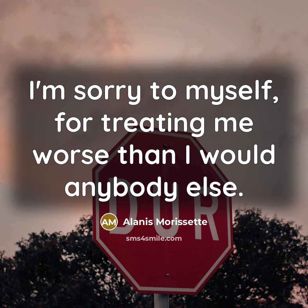 “I'm sorry to myself, for treating me worse than I…” quote by Alanis Morissette