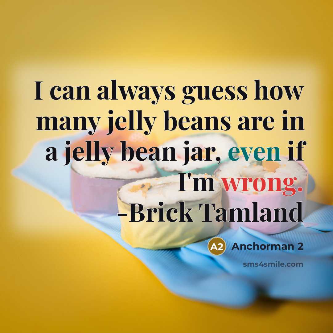 “I can always guess how many jelly beans are in a jelly bean jar, even if I'm wrong. -Brick Tamland” quote by Anchorman 2