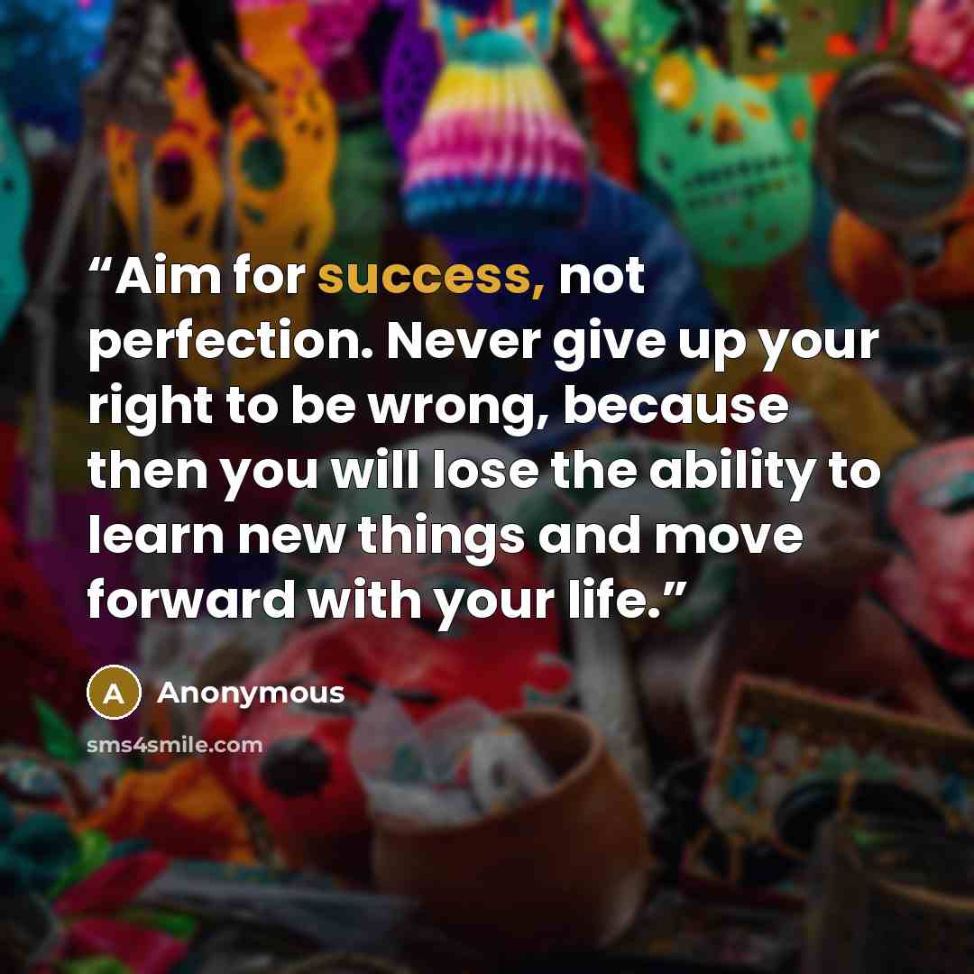 “Aim for success, not perfection. Never give up your right to be wrong, because then you will lose the ability to learn new things and move forward with your life.” quote by Anonymous