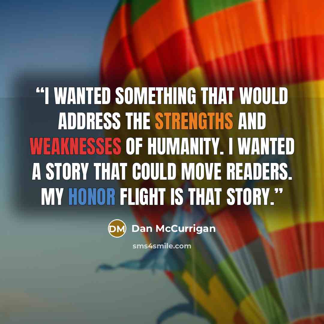 “I wanted something that would address the strengths and weaknesses of humanity. I wanted a story that could move readers. My Honor Flight is that story.” quote by Dan McCurrigan