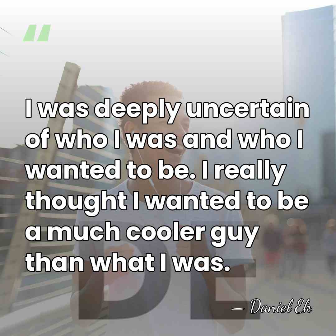 I was deeply uncertain of who I was and who I wanted&hellip; - Daniel Ek