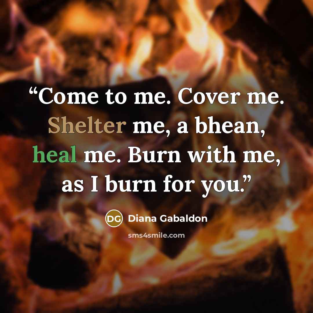 “Come to me. Cover me. Shelter me, a bhean, heal me. Burn with me, as I burn for you.” quote by Diana Gabaldon