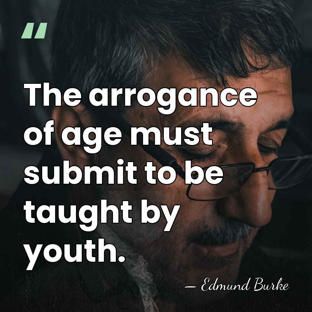 The arrogance of age must submit to be taught by youth. - Edmund Burke