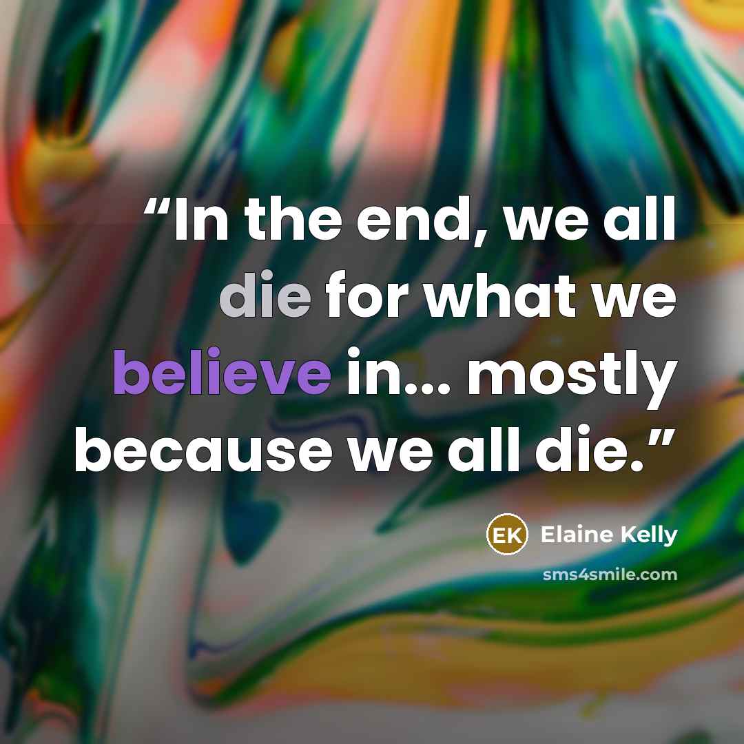 “In the end, we all die for what we believe in... mostly because we all die.” quote by Elaine Kelly