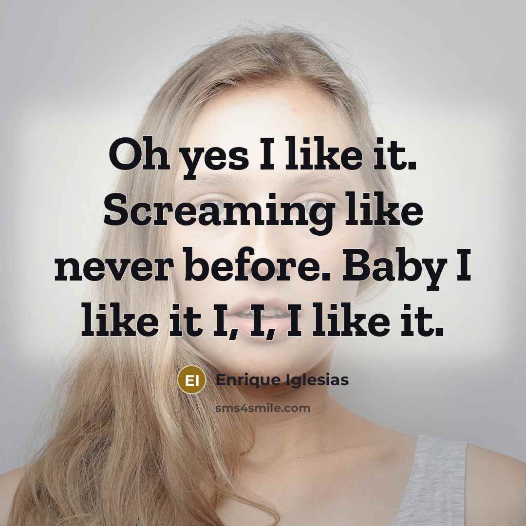 “Oh yes I like it. Screaming like never before. Baby I like it I, I, I like it.” quote by Enrique Iglesias