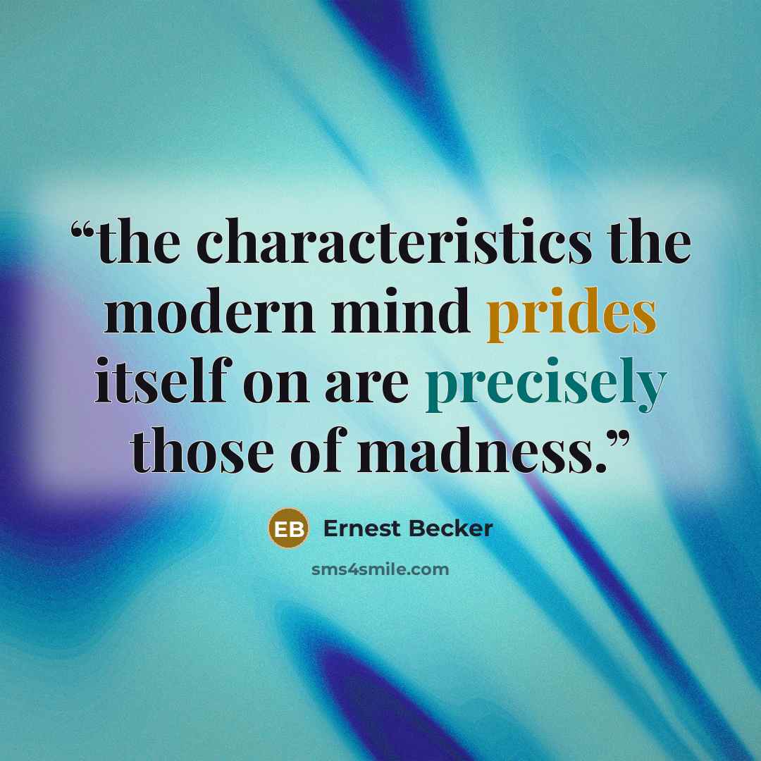 “the characteristics the modern mind prides itself on are precisely those of madness.” quote by Ernest Becker