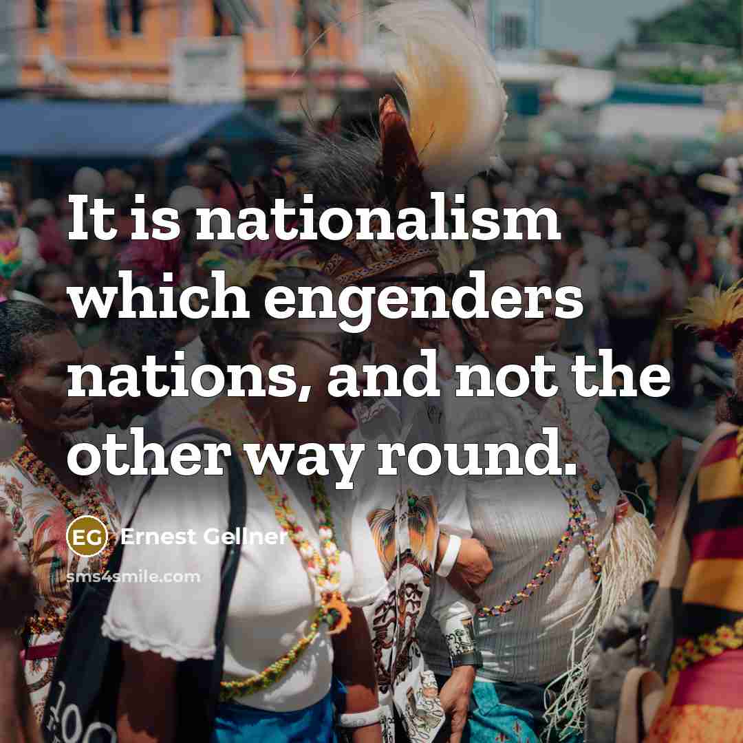 “It is nationalism which engenders nations, and not the other…” quote by Ernest Gellner