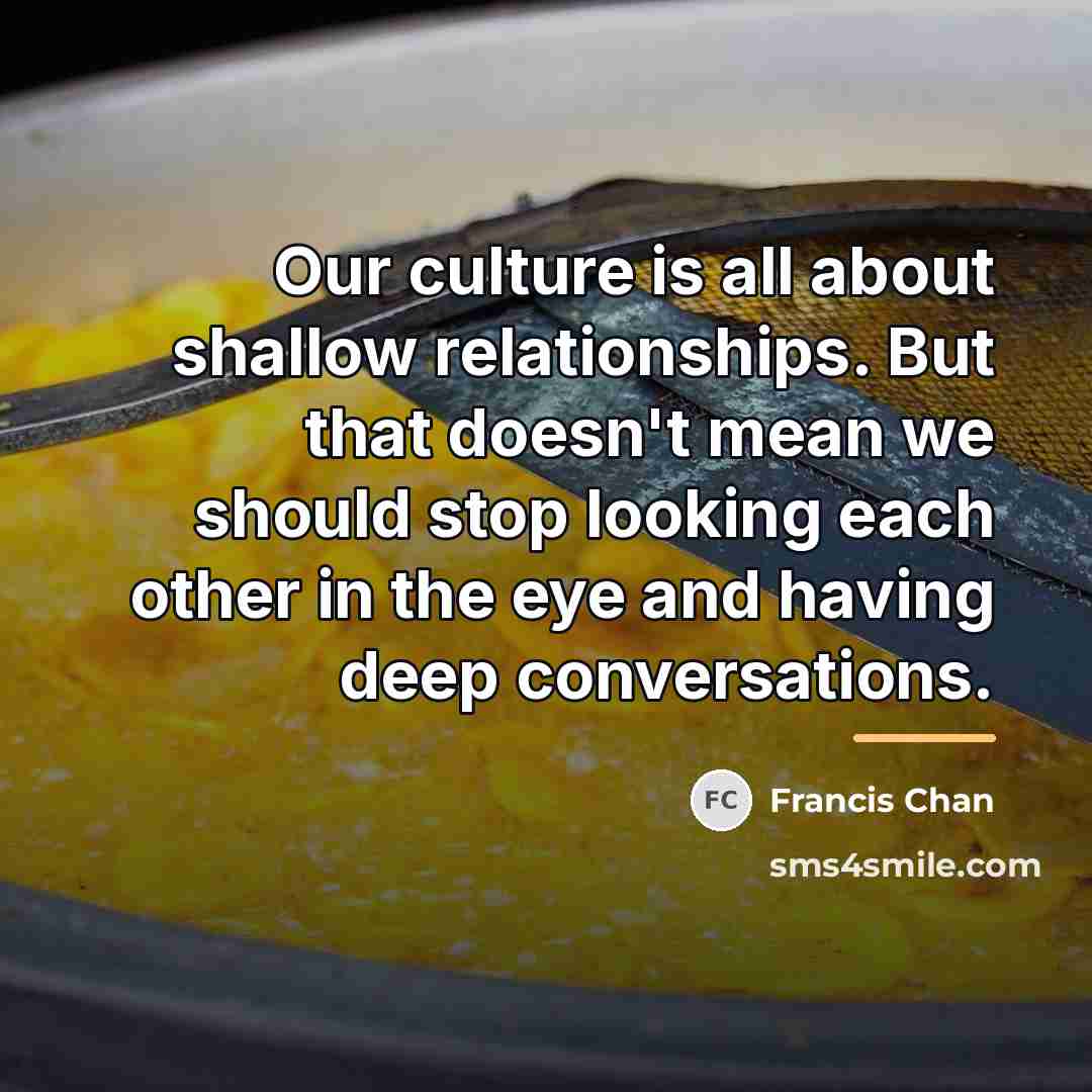 “Our culture is all about shallow relationships. But that doesn't…” quote by Francis Chan