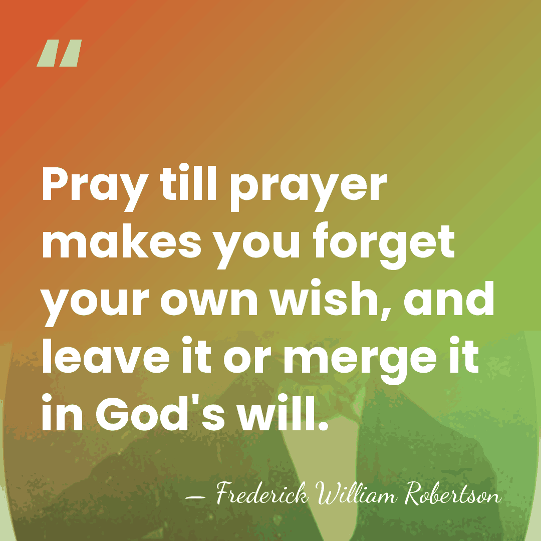 Pray till prayer makes you forget your own wish, and leave it&hellip; - Frederick William Robertson