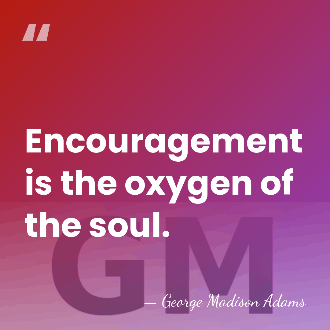 Encouragement is the oxygen of the soul. - George Madison Adams