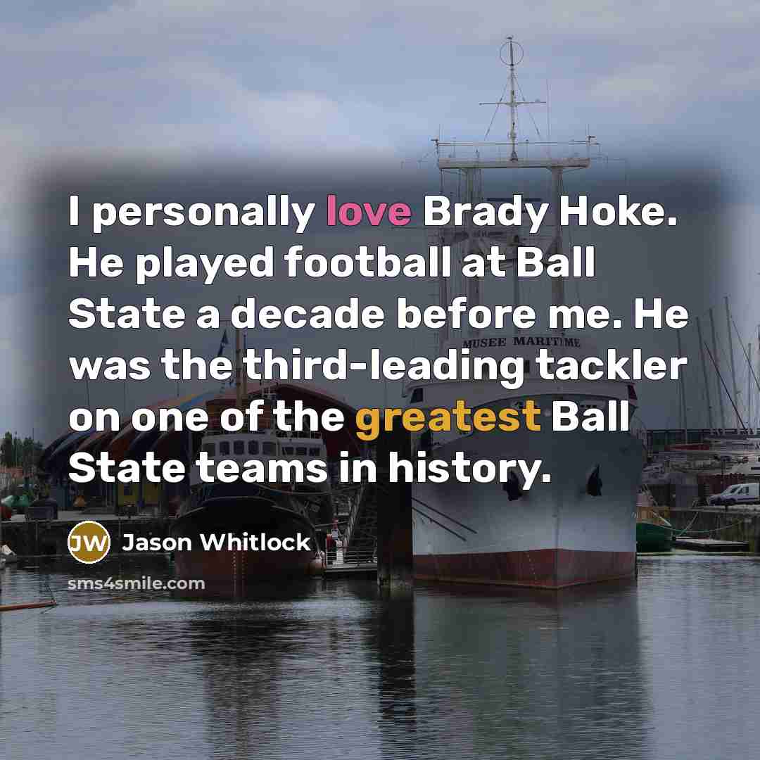 “I personally love Brady Hoke. He played football at Ball State a decade before me. He was the third-leading tackler on one of the greatest Ball State teams in history.” quote by Jason Whitlock