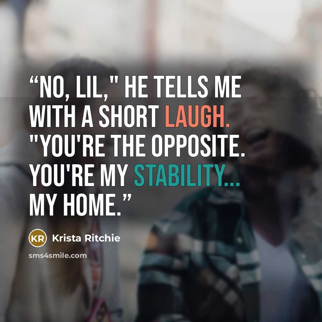 “No, Lil," he tells me with a short laugh. "You're the opposite. You're my stability... my home.” quote by Krista Ritchie