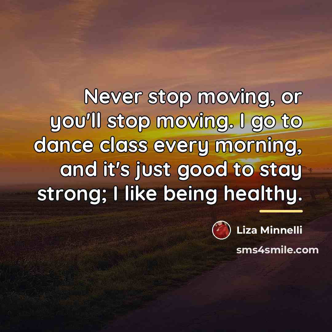 “Never stop moving, or you'll stop moving. I go to…” quote by Liza Minnelli