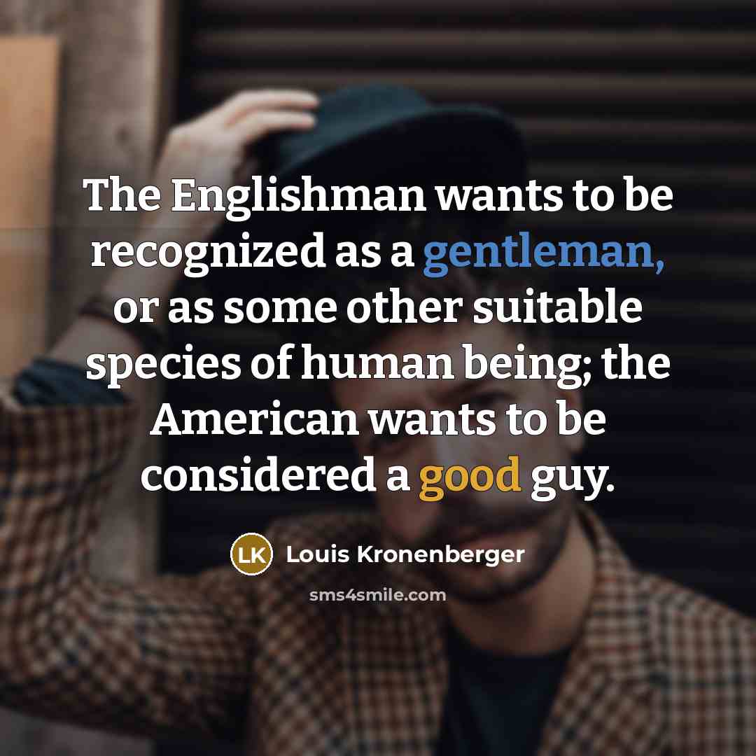 “The Englishman wants to be recognized as a gentleman, or as some other suitable species of human being; the American wants to be considered a good guy.” quote by Louis Kronenberger