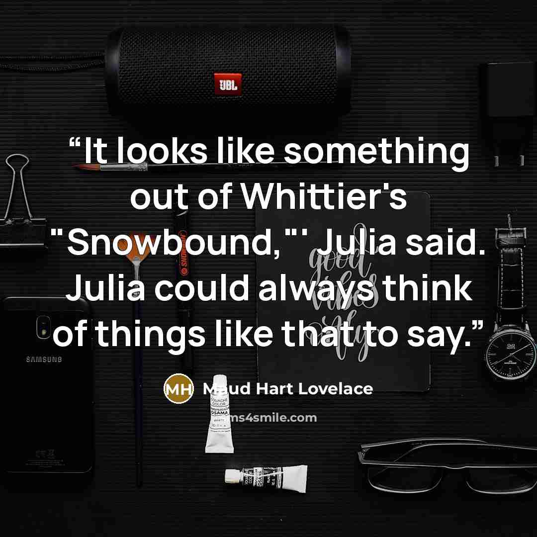 “It looks like something out of Whittier's "Snowbound,"' Julia said. Julia could always think of things like that to say.” quote by Maud Hart Lovelace