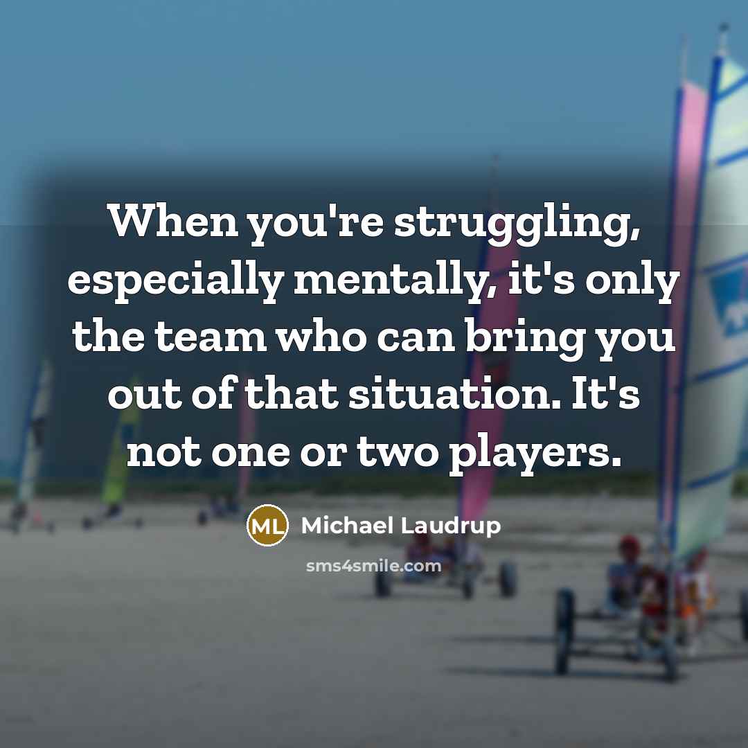 “When you're struggling, especially mentally, it's only the team who can bring you out of that situation. It's not one or two players.” quote by Michael Laudrup