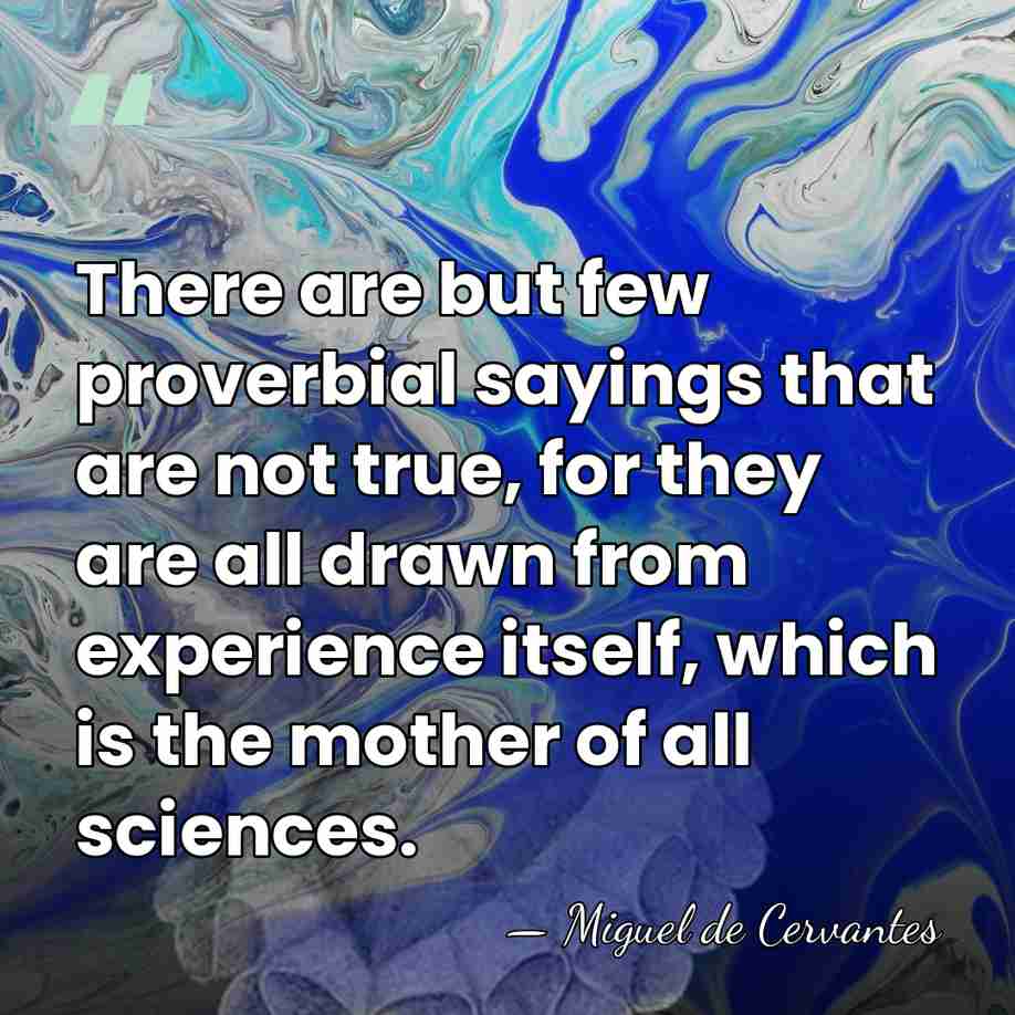 There are but few proverbial sayings that are not true, for they&hellip; - Miguel de Cervantes