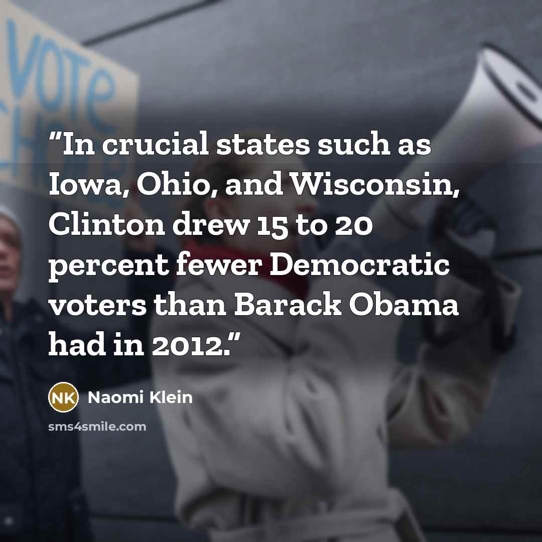 “In crucial states such as Iowa, Ohio, and Wisconsin, Clinton drew 15 to 20 percent fewer Democratic voters than Barack Obama had in 2012.” quote by Naomi Klein