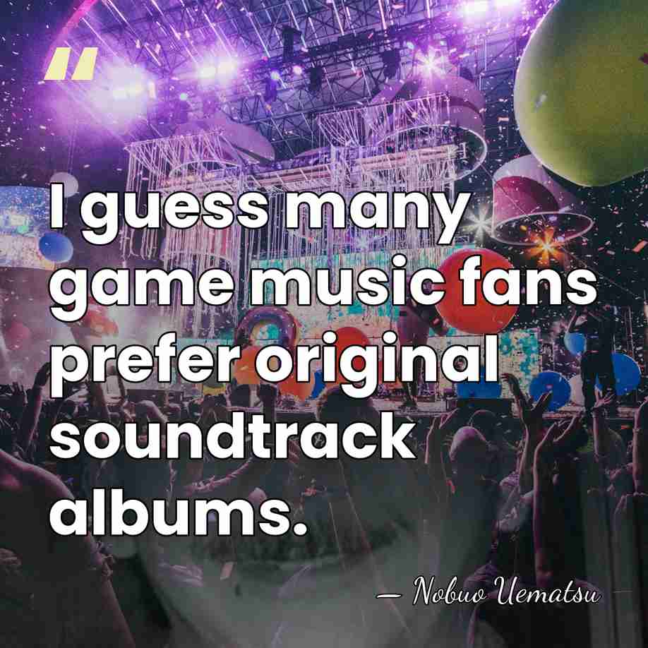 I guess many game music fans prefer original soundtrack albums. - Nobuo Uematsu