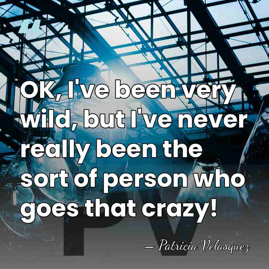 OK, I've been very wild, but I've never really been the sort&hellip; - Patricia Velasquez