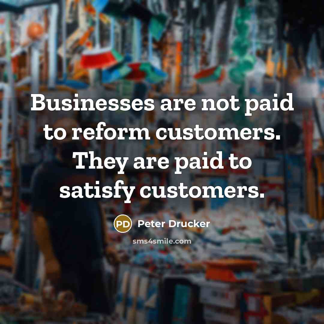 “Businesses are not paid to reform customers. They are paid…” quote by Peter Drucker