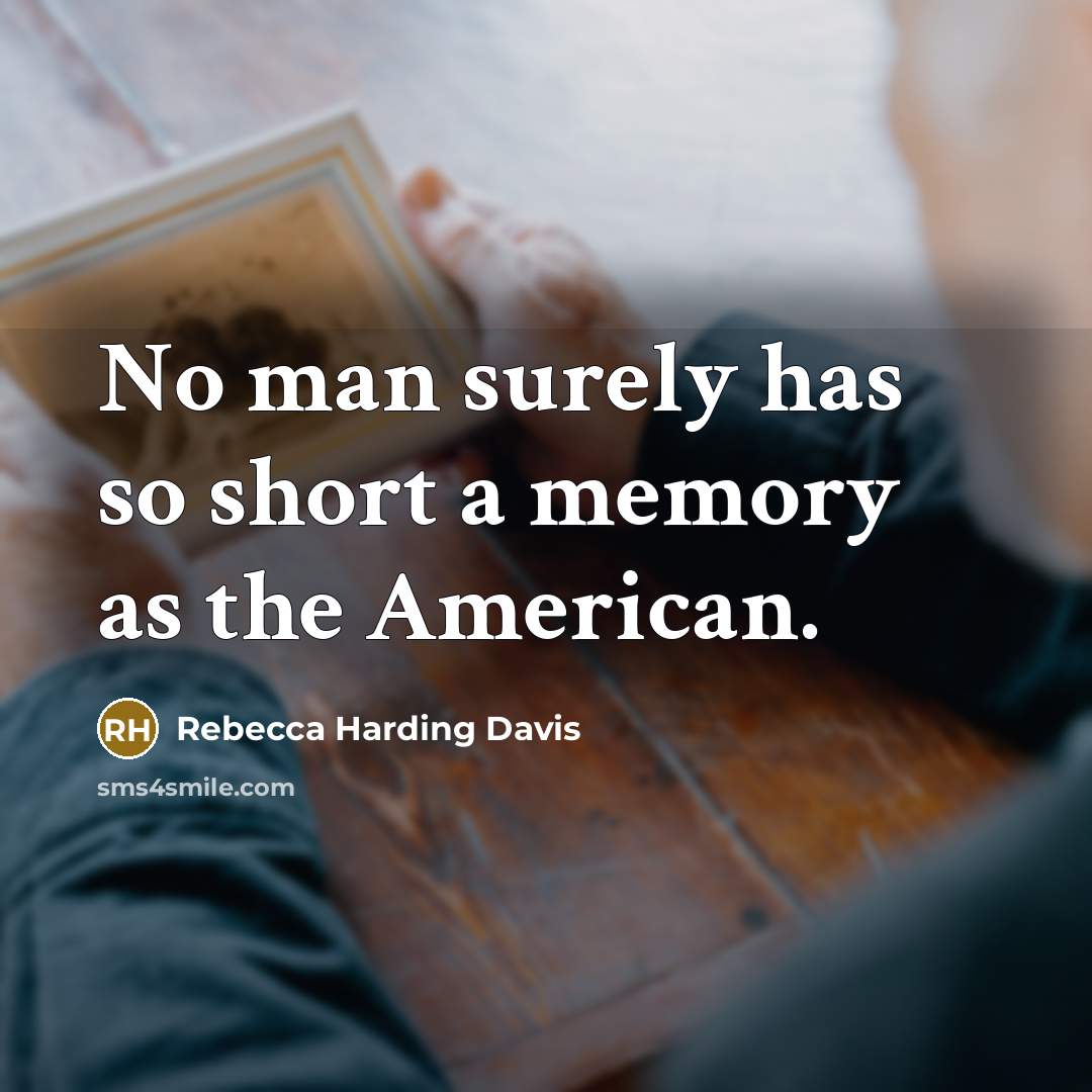 “No man surely has so short a memory as the American.” quote by Rebecca Harding Davis